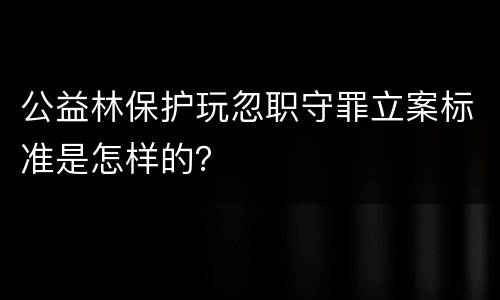 公益林保护玩忽职守罪立案标准是怎样的？