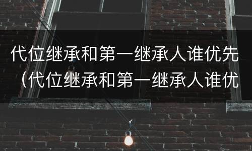 代位继承和第一继承人谁优先（代位继承和第一继承人谁优先受偿）