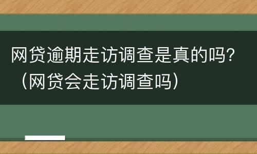 网贷逾期走访调查是真的吗？（网贷会走访调查吗）