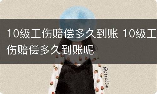 10级工伤赔偿多久到账 10级工伤赔偿多久到账呢