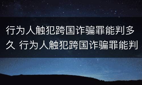 行为人触犯跨国诈骗罪能判多久 行为人触犯跨国诈骗罪能判多久呢