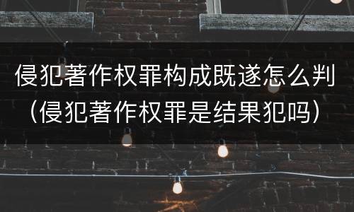 侵犯著作权罪构成既遂怎么判（侵犯著作权罪是结果犯吗）