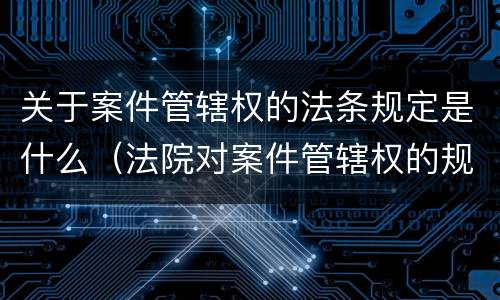 关于案件管辖权的法条规定是什么（法院对案件管辖权的规定）