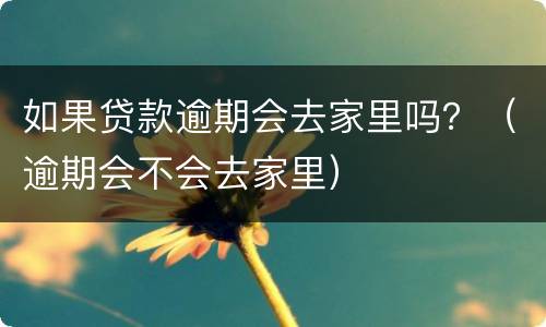 如果贷款逾期会去家里吗？（逾期会不会去家里）