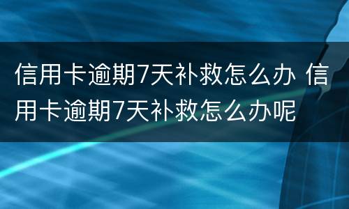 信用卡逾期7天补救怎么办 信用卡逾期7天补救怎么办呢