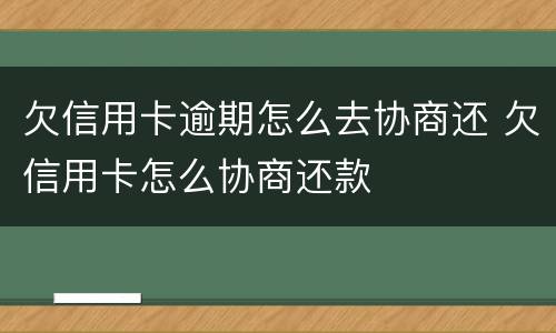 欠信用卡逾期怎么去协商还 欠信用卡怎么协商还款