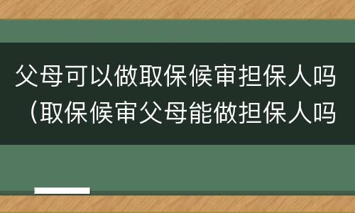 父母可以做取保候审担保人吗（取保候审父母能做担保人吗）