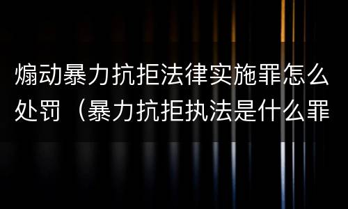 煽动暴力抗拒法律实施罪怎么处罚（暴力抗拒执法是什么罪）