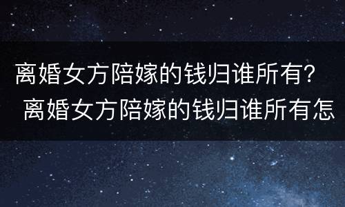离婚女方陪嫁的钱归谁所有？ 离婚女方陪嫁的钱归谁所有怎么办