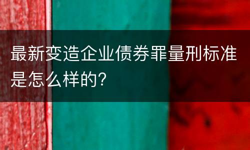 最新变造企业债券罪量刑标准是怎么样的?