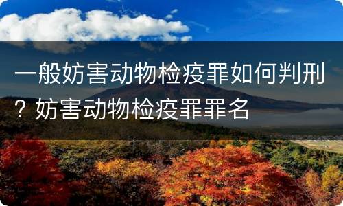 一般妨害动物检疫罪如何判刑? 妨害动物检疫罪罪名