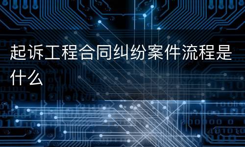 起诉工程合同纠纷案件流程是什么