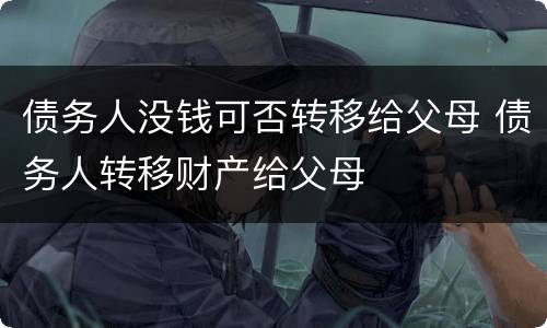 债务人没钱可否转移给父母 债务人转移财产给父母