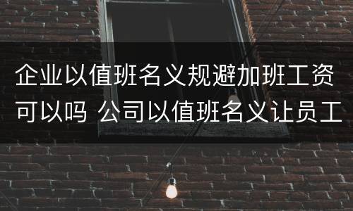 企业以值班名义规避加班工资可以吗 公司以值班名义让员工加班