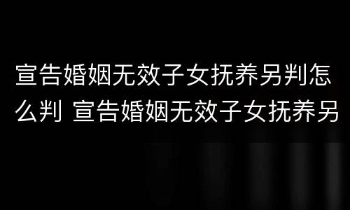 宣告婚姻无效子女抚养另判怎么判 宣告婚姻无效子女抚养另判怎么判决