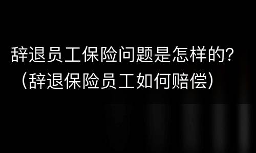 辞退员工保险问题是怎样的？（辞退保险员工如何赔偿）