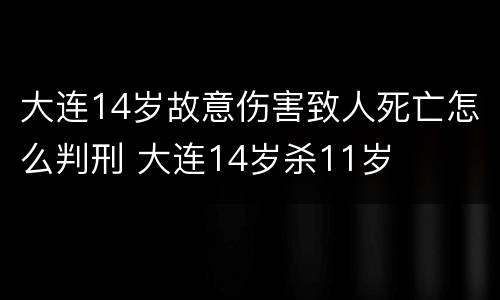 大连14岁故意伤害致人死亡怎么判刑 大连14岁杀11岁