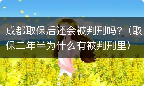 成都取保后还会被判刑吗?（取保二年半为什么有被判刑里）