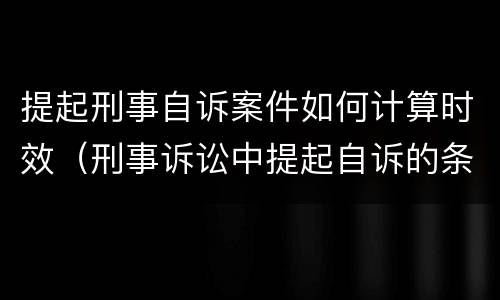 提起刑事自诉案件如何计算时效（刑事诉讼中提起自诉的条件）