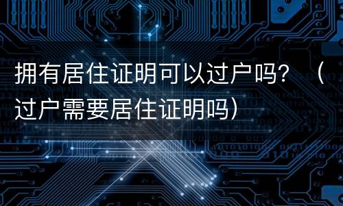 拥有居住证明可以过户吗？（过户需要居住证明吗）