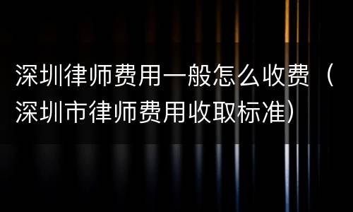 深圳律师费用一般怎么收费（深圳市律师费用收取标准）