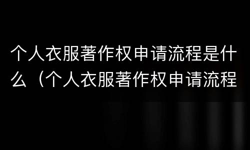 个人衣服著作权申请流程是什么（个人衣服著作权申请流程是什么样的）