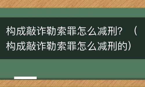 构成敲诈勒索罪怎么减刑？（构成敲诈勒索罪怎么减刑的）