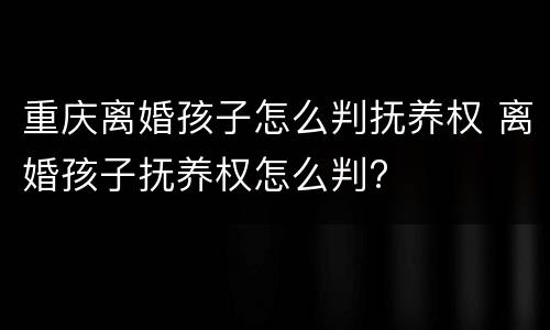 重庆离婚孩子怎么判抚养权 离婚孩子抚养权怎么判?
