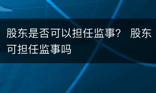 股东是否可以担任监事？ 股东可担任监事吗