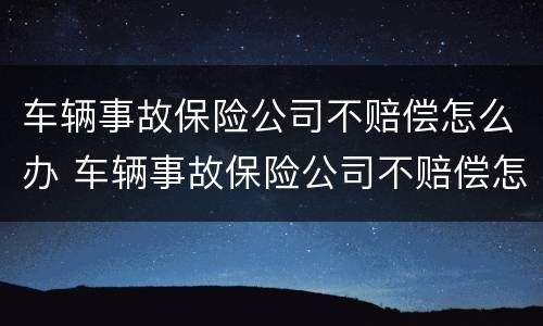 车辆事故保险公司不赔偿怎么办 车辆事故保险公司不赔偿怎么办理