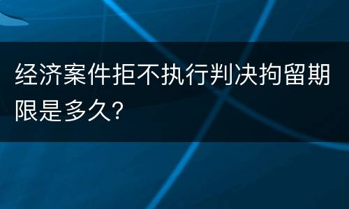 经济案件拒不执行判决拘留期限是多久？