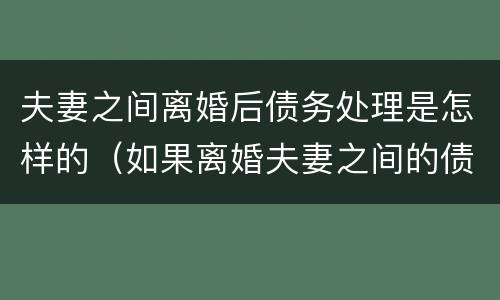 夫妻之间离婚后债务处理是怎样的（如果离婚夫妻之间的债务）