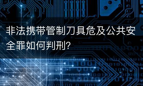 非法携带管制刀具危及公共安全罪如何判刑？