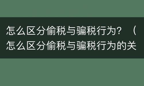 怎么区分偷税与骗税行为？（怎么区分偷税与骗税行为的关系）
