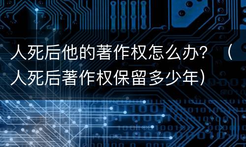 人死后他的著作权怎么办？（人死后著作权保留多少年）