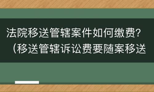 法院移送管辖案件如何缴费？（移送管辖诉讼费要随案移送吗）
