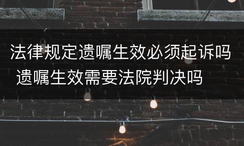 法律规定遗嘱生效必须起诉吗 遗嘱生效需要法院判决吗