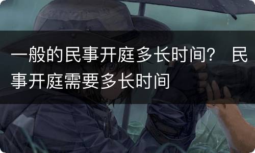 一般的民事开庭多长时间？ 民事开庭需要多长时间