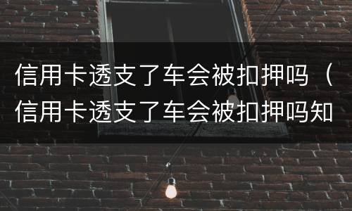 信用卡透支了车会被扣押吗（信用卡透支了车会被扣押吗知乎）