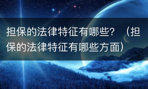 担保的法律特征有哪些？（担保的法律特征有哪些方面）