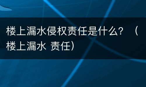 楼上漏水侵权责任是什么？（楼上漏水 责任）