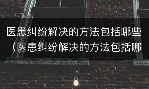 医患纠纷解决的方法包括哪些（医患纠纷解决的方法包括哪些内容）