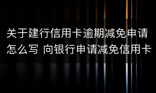 关于建行信用卡逾期减免申请怎么写 向银行申请减免信用卡逾期利息怎么申请