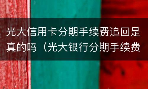 光大信用卡分期手续费追回是真的吗（光大银行分期手续费太高）