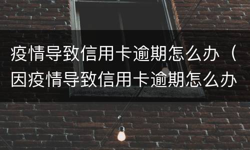 疫情导致信用卡逾期怎么办（因疫情导致信用卡逾期怎么办）