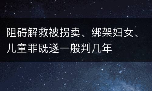 阻碍解救被拐卖、绑架妇女、儿童罪既遂一般判几年