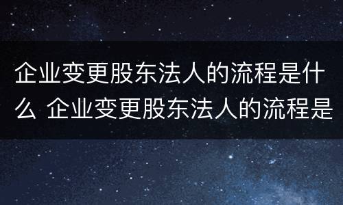 企业变更股东法人的流程是什么 企业变更股东法人的流程是什么样的