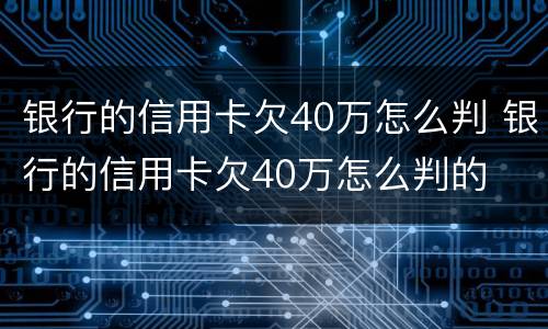 银行的信用卡欠40万怎么判 银行的信用卡欠40万怎么判的