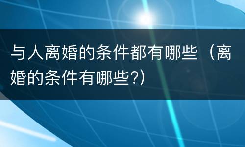 与人离婚的条件都有哪些（离婚的条件有哪些?）