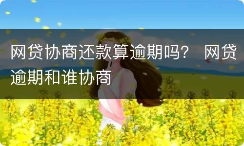 网贷协商还款算逾期吗？ 网贷逾期和谁协商